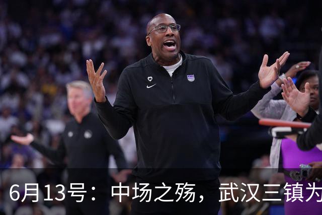 6月13号：中场之殇，武汉三镇为何偏爱引进中场国脚，难道防线问题不重要